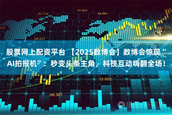 股票网上配资平台 【2025数博会】数博会惊现“AI拍报机”：秒变头条主角，科技互动嗨翻全场！