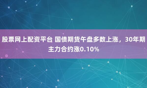 股票网上配资平台 国债期货午盘多数上涨，30年期主力合约涨0.10%