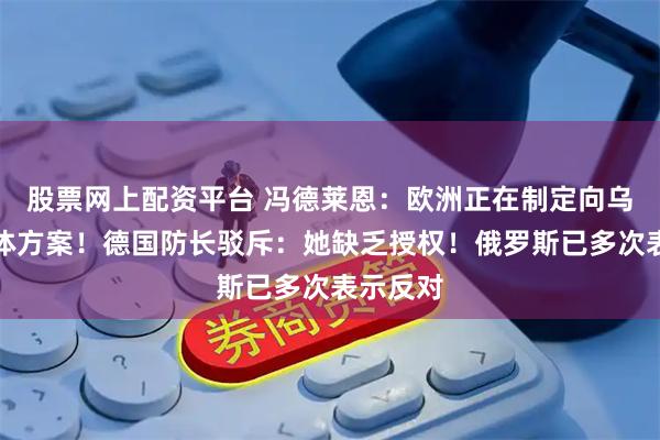 股票网上配资平台 冯德莱恩：欧洲正在制定向乌派兵具体方案！德国防长驳斥：她缺乏授权！俄罗斯已多次表示反对