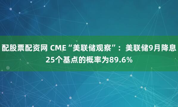 配股票配资网 CME“美联储观察”：美联储9月降息25个基点的概率为89.6%