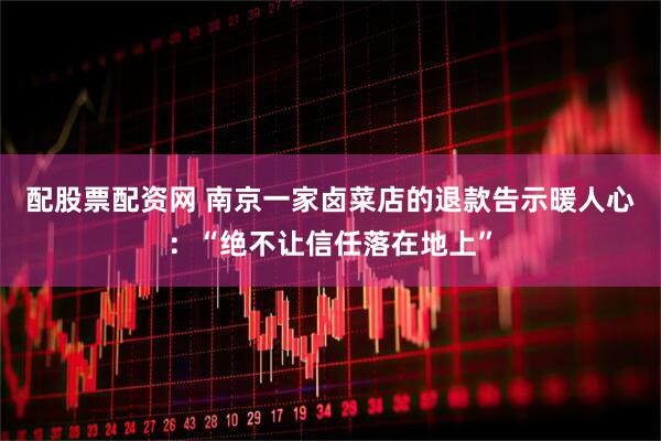 配股票配资网 南京一家卤菜店的退款告示暖人心：“绝不让信任落在地上”