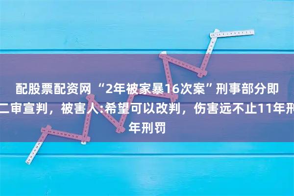 配股票配资网 “﻿2年被家暴16次案”刑事部分即将二审宣判，被害人:希望可以改判，伤害远不止11年刑罚