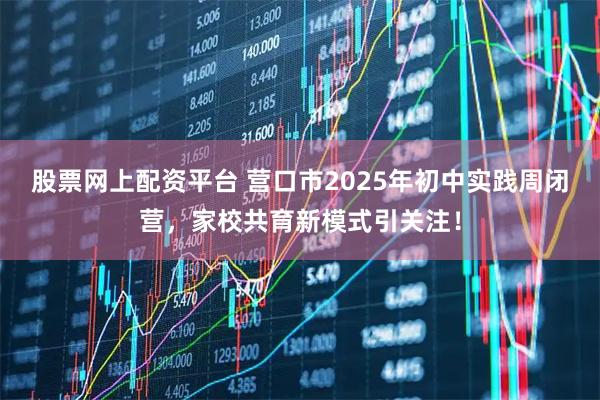 股票网上配资平台 营口市2025年初中实践周闭营，家校共育新模式引关注！