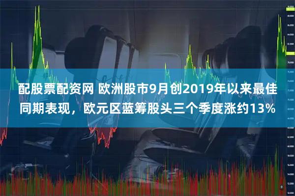 配股票配资网 欧洲股市9月创2019年以来最佳同期表现，欧元区蓝筹股头三个季度涨约13%