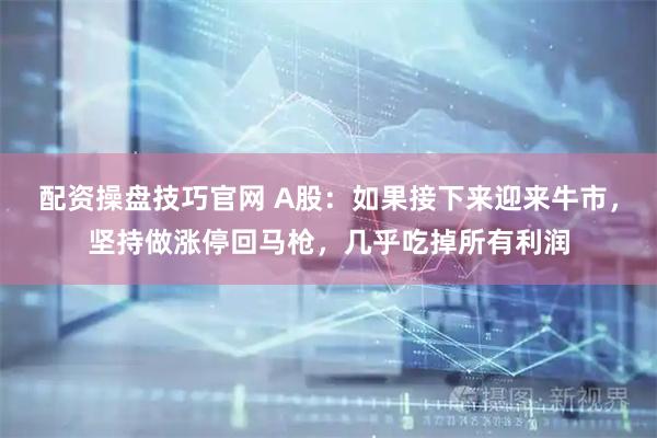 配资操盘技巧官网 A股：如果接下来迎来牛市，坚持做涨停回马枪，几乎吃掉所有利润