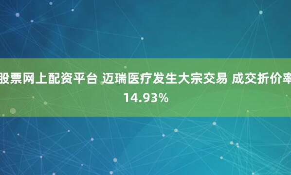 股票网上配资平台 迈瑞医疗发生大宗交易 成交折价率14.93%