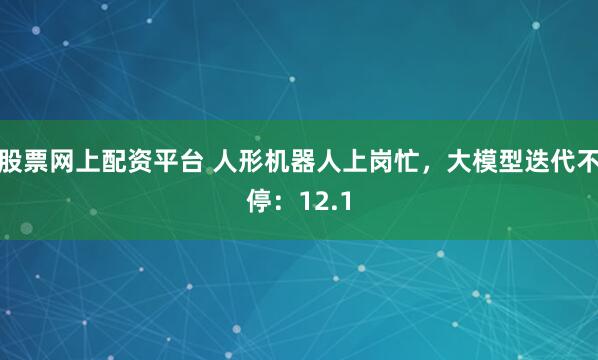 股票网上配资平台 人形机器人上岗忙，大模型迭代不停：12.1