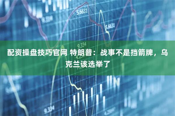 配资操盘技巧官网 特朗普：战事不是挡箭牌，乌克兰该选举了