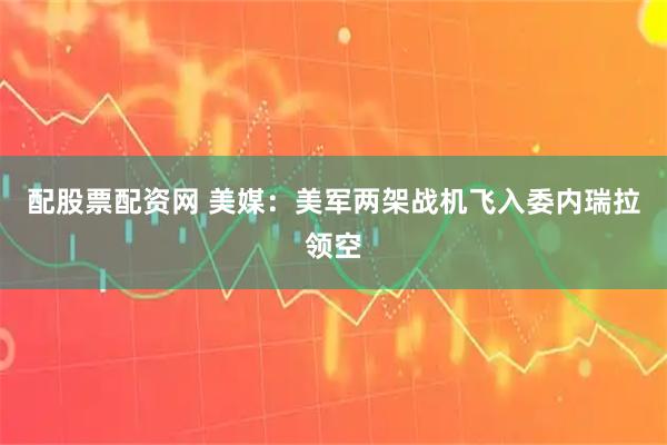 配股票配资网 美媒：美军两架战机飞入委内瑞拉领空