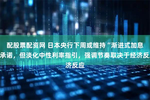 配股票配资网 日本央行下周或维持“渐进式加息”承诺，但淡化中性利率指引，强调节奏取决于经济反应