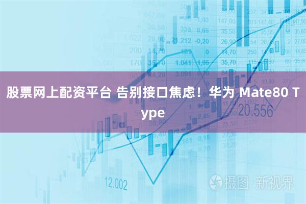 股票网上配资平台 告别接口焦虑！华为 Mate80 Type