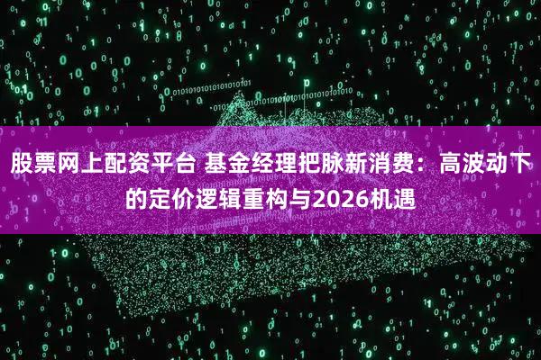 股票网上配资平台 基金经理把脉新消费：高波动下的定价逻辑重构与2026机遇