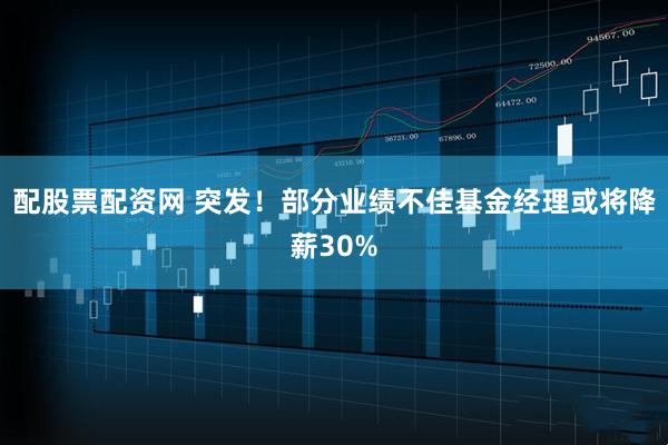 配股票配资网 突发！部分业绩不佳基金经理或将降薪30%
