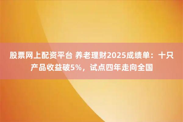 股票网上配资平台 养老理财2025成绩单：十只产品收益破5%，试点四年走向全国