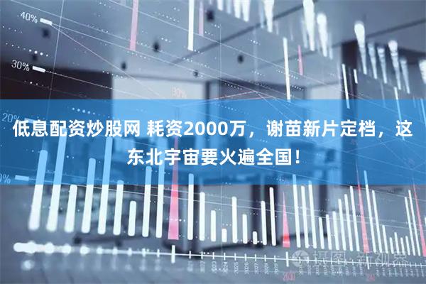 低息配资炒股网 耗资2000万，谢苗新片定档，这东北宇宙要火遍全国！