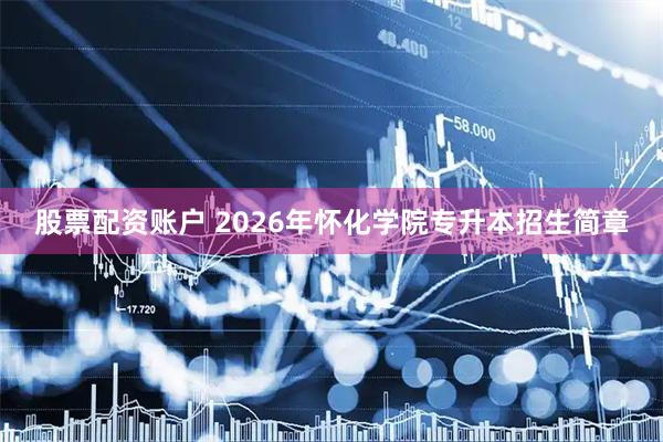 股票配资账户 2026年怀化学院专升本招生简章