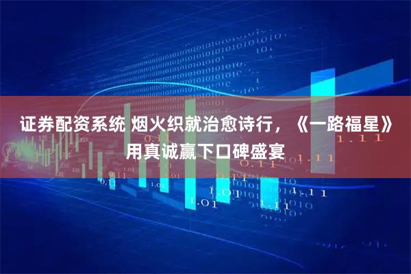 证券配资系统 烟火织就治愈诗行，《一路福星》用真诚赢下口碑盛宴