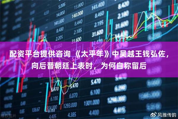 配资平台提供咨询 《太平年》中吴越王钱弘佐，向后晋朝廷上表时，为何自称留后