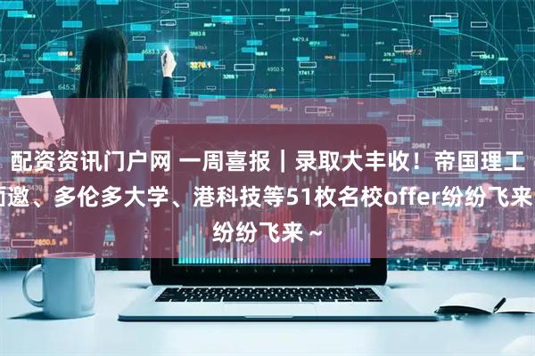 配资资讯门户网 一周喜报｜录取大丰收！帝国理工面邀、多伦多大学、港科技等51枚名校offer纷纷飞来～