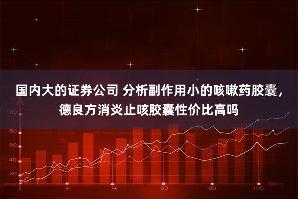 国内大的证券公司 分析副作用小的咳嗽药胶囊，德良方消炎止咳胶囊性价比高吗