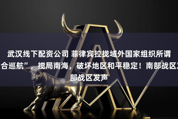 武汉线下配资公司 菲律宾拉拢域外国家组织所谓“联合巡航”，搅局南海，破坏地区和平稳定！南部战区发声