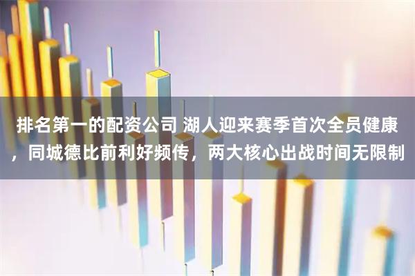 排名第一的配资公司 湖人迎来赛季首次全员健康，同城德比前利好频传，两大核心出战时间无限制