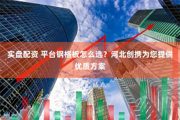 实盘配资 平台钢格板怎么选？河北创携为您提供优质方案
