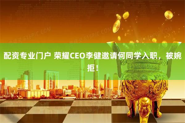 配资专业门户 荣耀CEO李健邀请何同学入职，被婉拒！