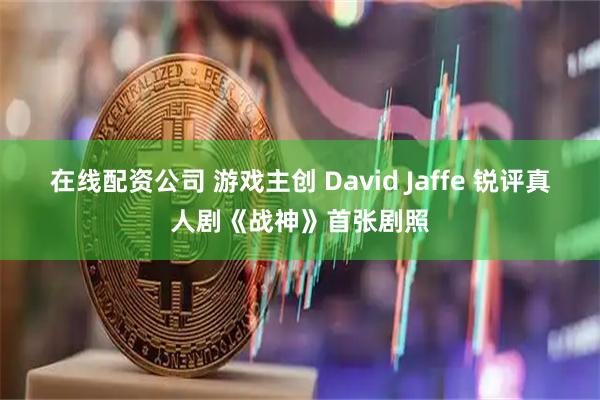 在线配资公司 游戏主创 David Jaffe 锐评真人剧《战神》首张剧照