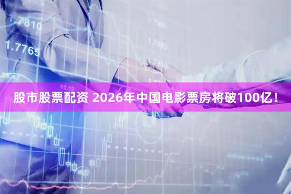 股市股票配资 2026年中国电影票房将破100亿！