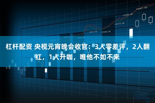 杠杆配资 央视元宵晚会收官:3人零差评,2人翻红,1人升咖,唯他不如不来