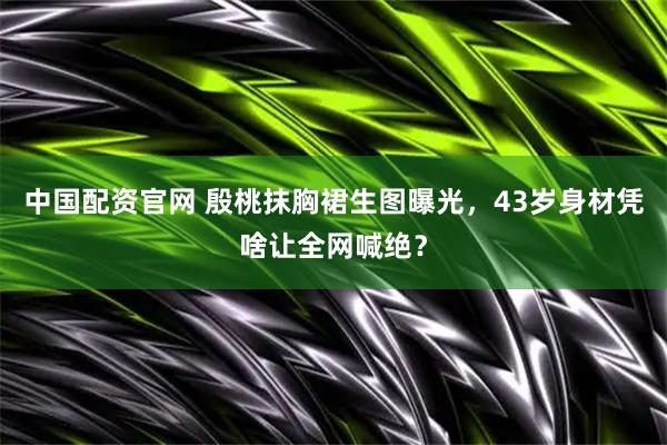 中国配资官网 殷桃抹胸裙生图曝光，43岁身材凭啥让全网喊绝？