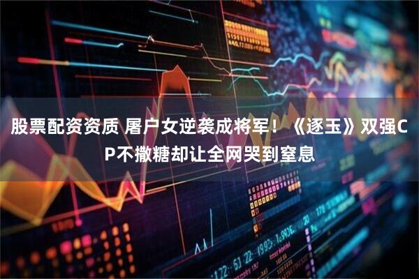 股票配资资质 屠户女逆袭成将军！《逐玉》双强CP不撒糖却让全网哭到窒息