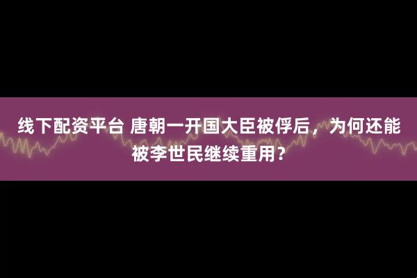 线下配资平台 唐朝一开国大臣被俘后，为何还能被李世民继续重用？