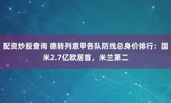 配资炒股查询 德转列意甲各队防线总身价排行:国米2.7亿欧居首,米兰第二