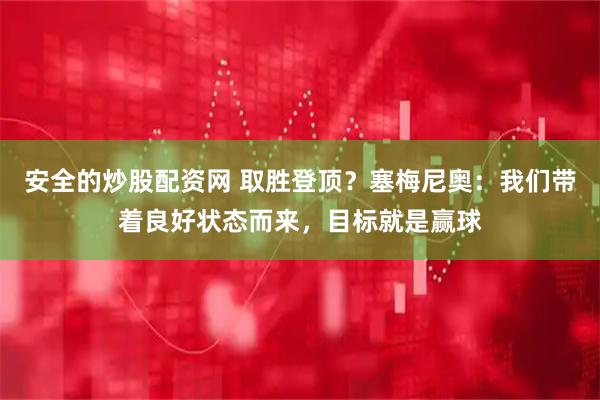 安全的炒股配资网 取胜登顶？塞梅尼奥：我们带着良好状态而来，目标就是赢球