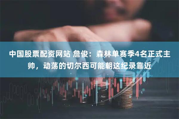 中国股票配资网站 詹俊：森林单赛季4名正式主帅，动荡的切尔西可能朝这纪录靠近