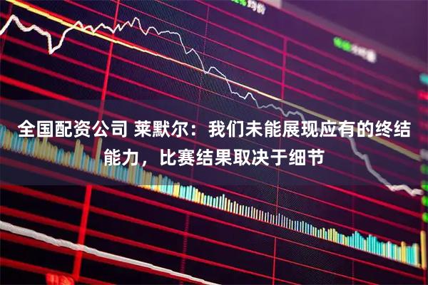全国配资公司 莱默尔：我们未能展现应有的终结能力，比赛结果取决于细节