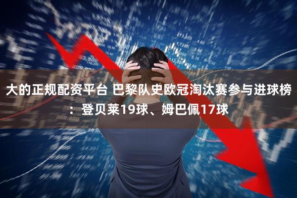 大的正规配资平台 巴黎队史欧冠淘汰赛参与进球榜：登贝莱19球、姆巴佩17球