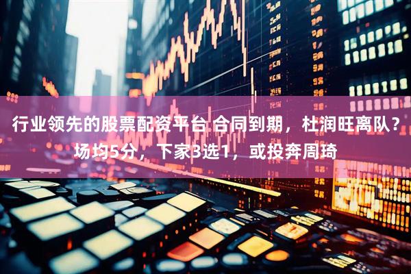 行业领先的股票配资平台 合同到期，杜润旺离队？场均5分，下家3选1，或投奔周琦